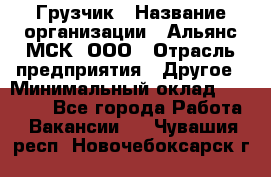 Грузчик › Название организации ­ Альянс-МСК, ООО › Отрасль предприятия ­ Другое › Минимальный оклад ­ 40 000 - Все города Работа » Вакансии   . Чувашия респ.,Новочебоксарск г.